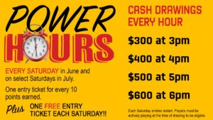Promotional poster for "power hours" with cash drawings every hour and increasing prize amounts from 3 pm to 6 pm on select saturdays in july, offering one entry ticket for every 10 points earned and an additional free entry ticket each saturday.